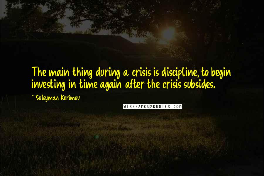 Suleyman Kerimov Quotes: The main thing during a crisis is discipline, to begin investing in time again after the crisis subsides.