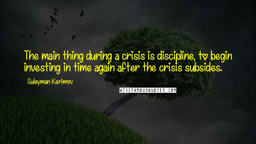 Suleyman Kerimov Quotes: The main thing during a crisis is discipline, to begin investing in time again after the crisis subsides.