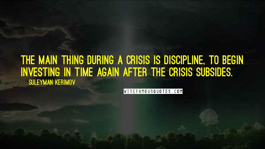 Suleyman Kerimov Quotes: The main thing during a crisis is discipline, to begin investing in time again after the crisis subsides.