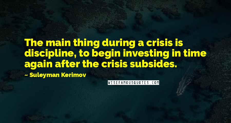 Suleyman Kerimov Quotes: The main thing during a crisis is discipline, to begin investing in time again after the crisis subsides.