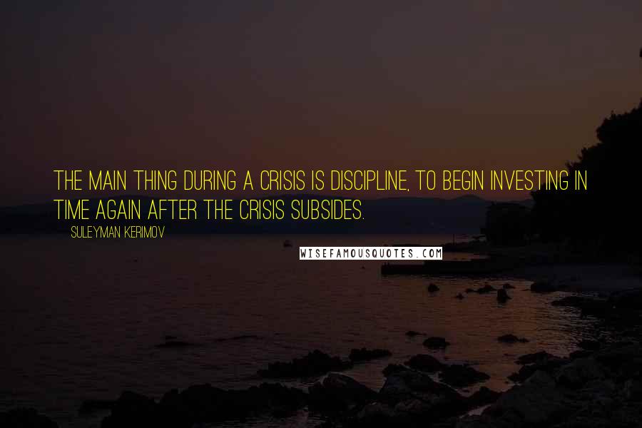 Suleyman Kerimov Quotes: The main thing during a crisis is discipline, to begin investing in time again after the crisis subsides.
