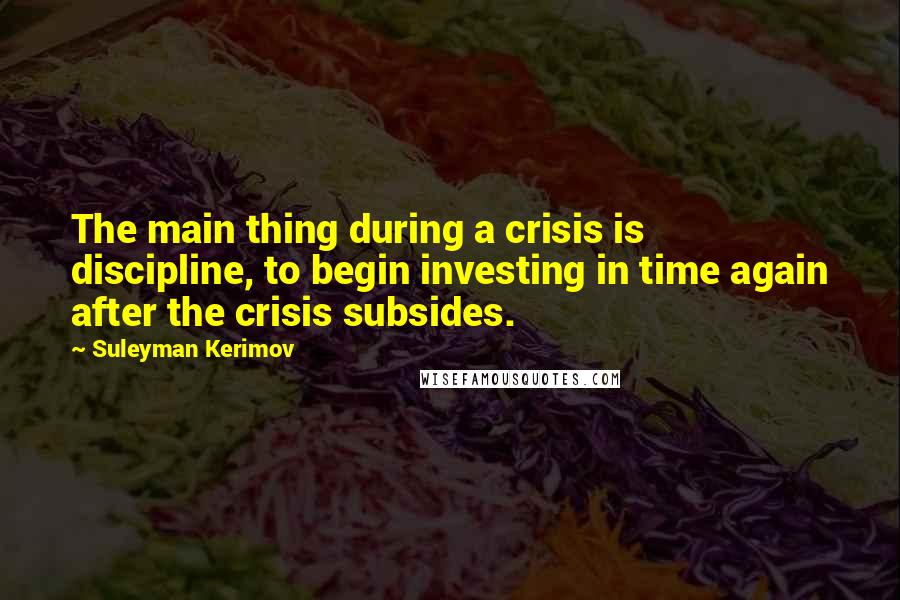 Suleyman Kerimov Quotes: The main thing during a crisis is discipline, to begin investing in time again after the crisis subsides.