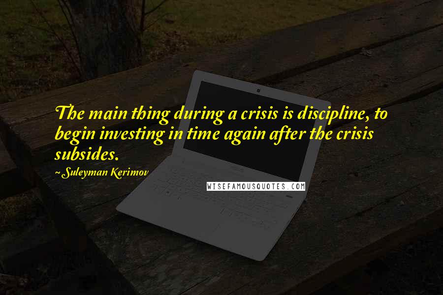 Suleyman Kerimov Quotes: The main thing during a crisis is discipline, to begin investing in time again after the crisis subsides.