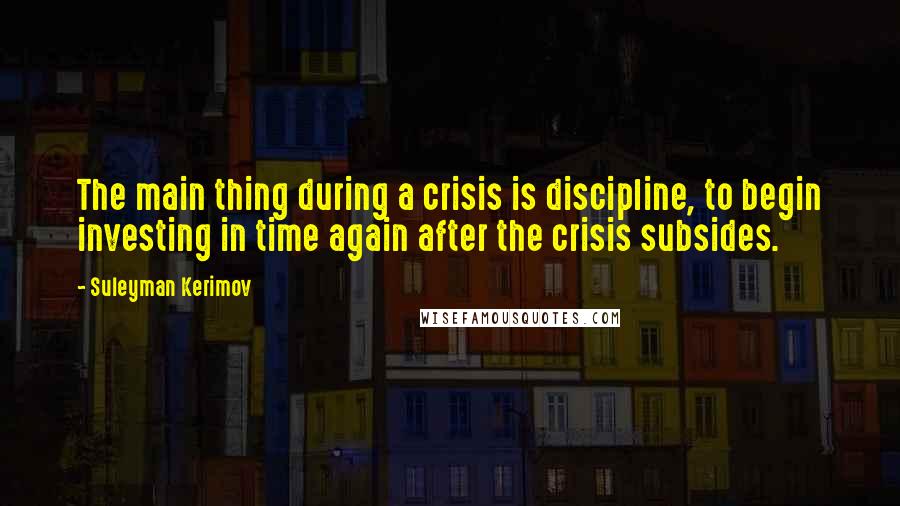 Suleyman Kerimov Quotes: The main thing during a crisis is discipline, to begin investing in time again after the crisis subsides.