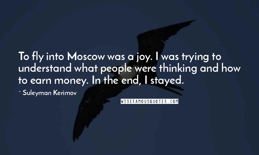 Suleyman Kerimov Quotes: To fly into Moscow was a joy. I was trying to understand what people were thinking and how to earn money. In the end, I stayed.