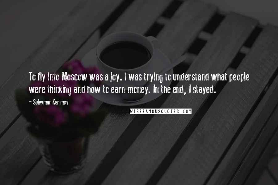 Suleyman Kerimov Quotes: To fly into Moscow was a joy. I was trying to understand what people were thinking and how to earn money. In the end, I stayed.