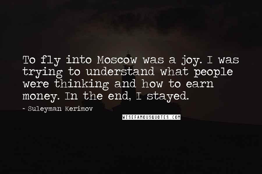 Suleyman Kerimov Quotes: To fly into Moscow was a joy. I was trying to understand what people were thinking and how to earn money. In the end, I stayed.