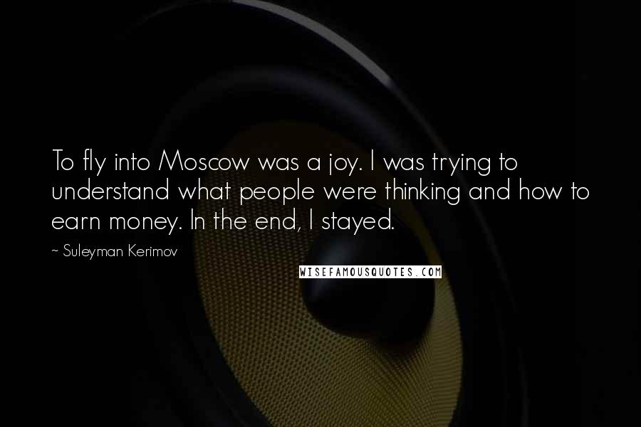 Suleyman Kerimov Quotes: To fly into Moscow was a joy. I was trying to understand what people were thinking and how to earn money. In the end, I stayed.