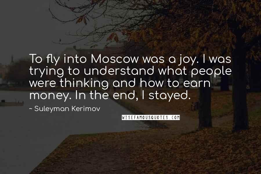 Suleyman Kerimov Quotes: To fly into Moscow was a joy. I was trying to understand what people were thinking and how to earn money. In the end, I stayed.