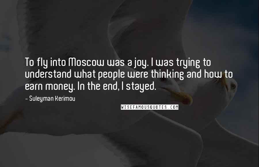 Suleyman Kerimov Quotes: To fly into Moscow was a joy. I was trying to understand what people were thinking and how to earn money. In the end, I stayed.