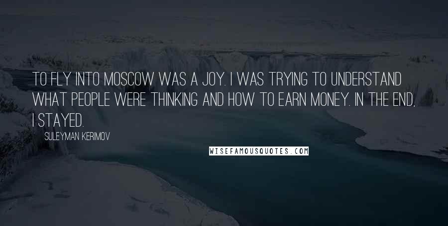 Suleyman Kerimov Quotes: To fly into Moscow was a joy. I was trying to understand what people were thinking and how to earn money. In the end, I stayed.