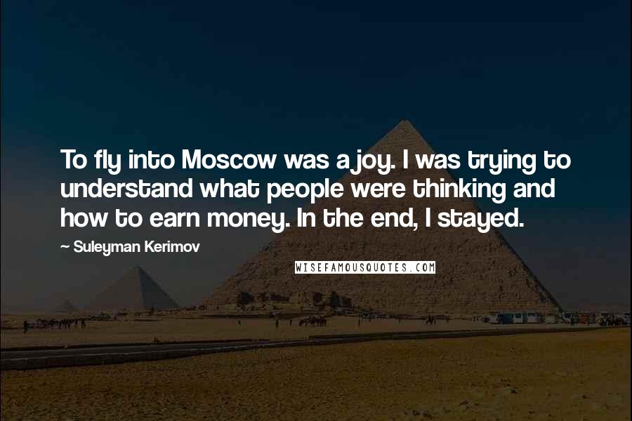Suleyman Kerimov Quotes: To fly into Moscow was a joy. I was trying to understand what people were thinking and how to earn money. In the end, I stayed.