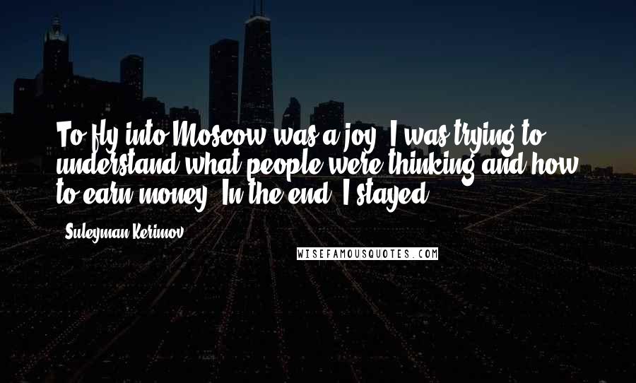 Suleyman Kerimov Quotes: To fly into Moscow was a joy. I was trying to understand what people were thinking and how to earn money. In the end, I stayed.