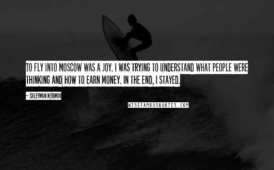 Suleyman Kerimov Quotes: To fly into Moscow was a joy. I was trying to understand what people were thinking and how to earn money. In the end, I stayed.