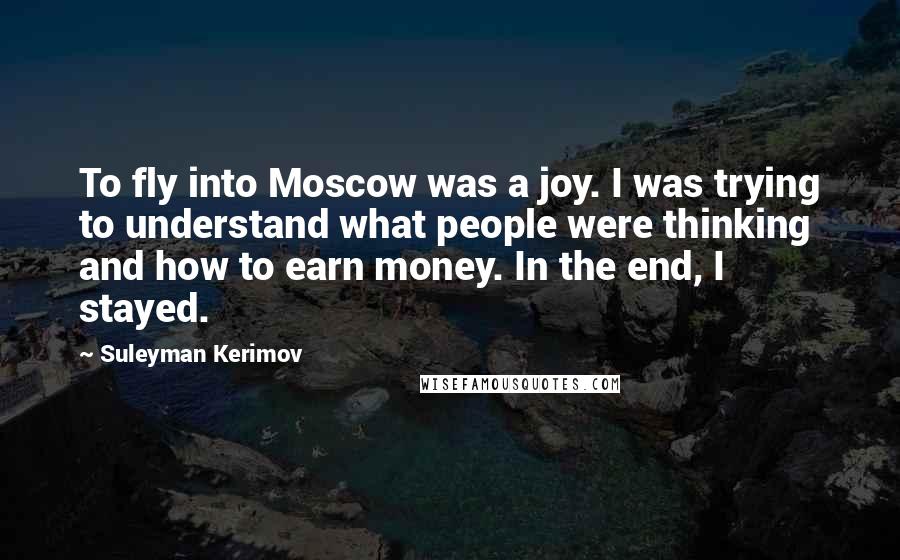 Suleyman Kerimov Quotes: To fly into Moscow was a joy. I was trying to understand what people were thinking and how to earn money. In the end, I stayed.