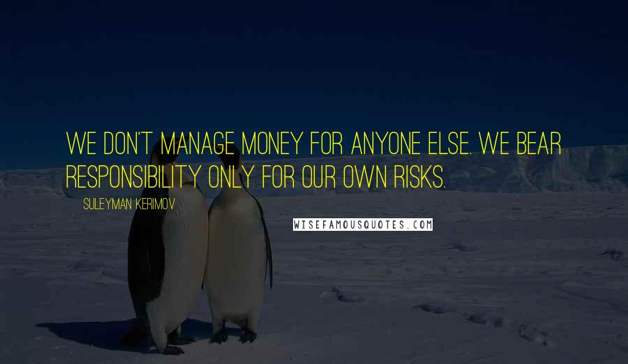 Suleyman Kerimov Quotes: We don't manage money for anyone else. We bear responsibility only for our own risks.