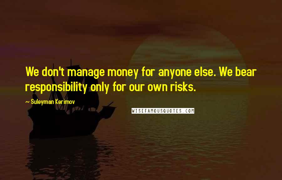 Suleyman Kerimov Quotes: We don't manage money for anyone else. We bear responsibility only for our own risks.