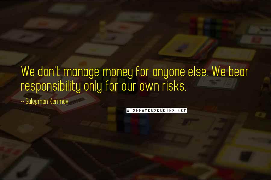 Suleyman Kerimov Quotes: We don't manage money for anyone else. We bear responsibility only for our own risks.