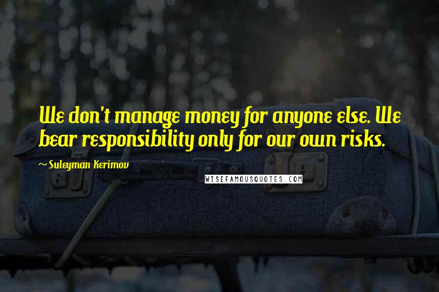 Suleyman Kerimov Quotes: We don't manage money for anyone else. We bear responsibility only for our own risks.