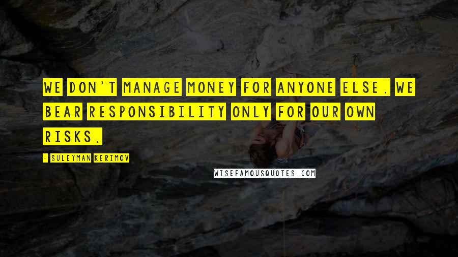 Suleyman Kerimov Quotes: We don't manage money for anyone else. We bear responsibility only for our own risks.