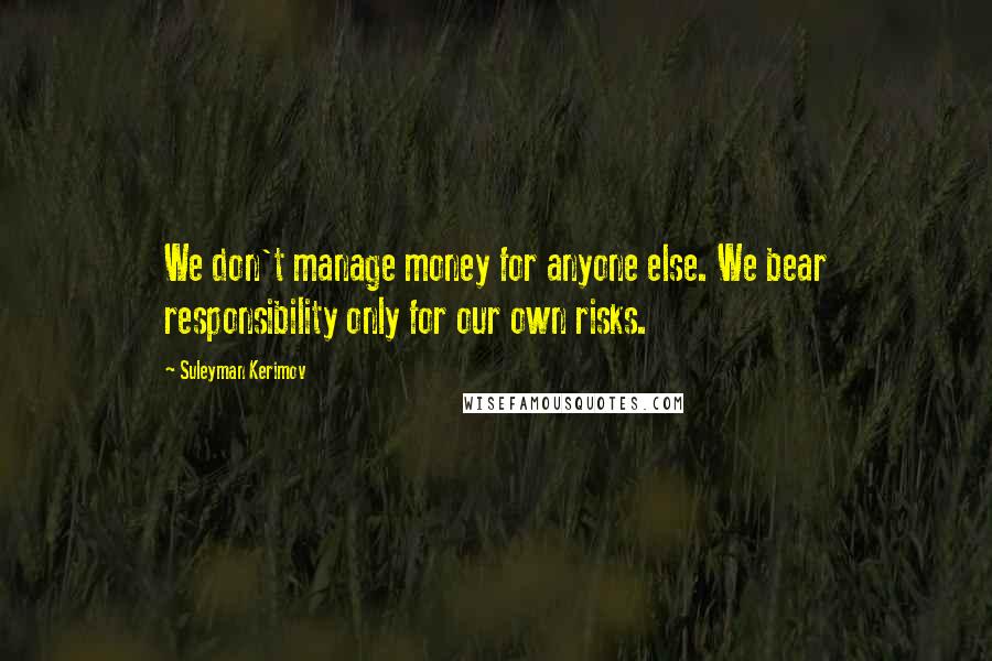 Suleyman Kerimov Quotes: We don't manage money for anyone else. We bear responsibility only for our own risks.