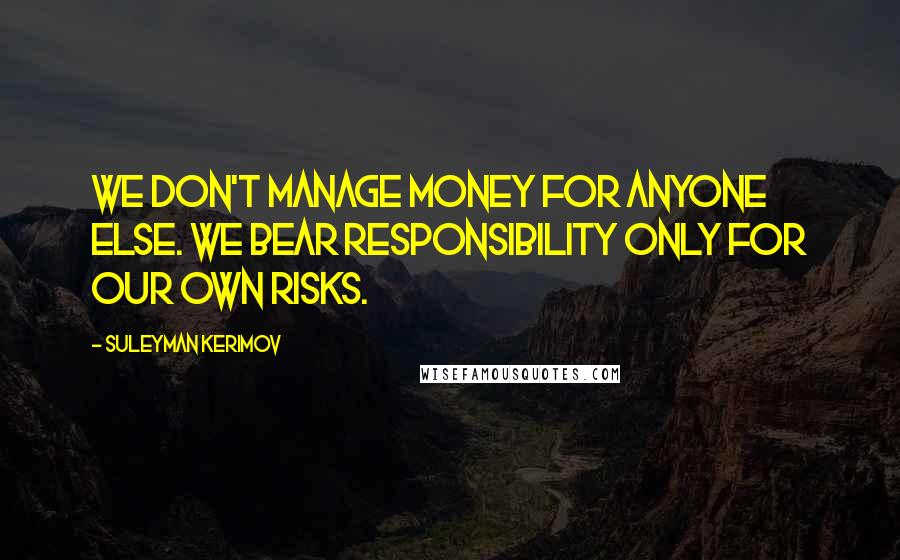 Suleyman Kerimov Quotes: We don't manage money for anyone else. We bear responsibility only for our own risks.