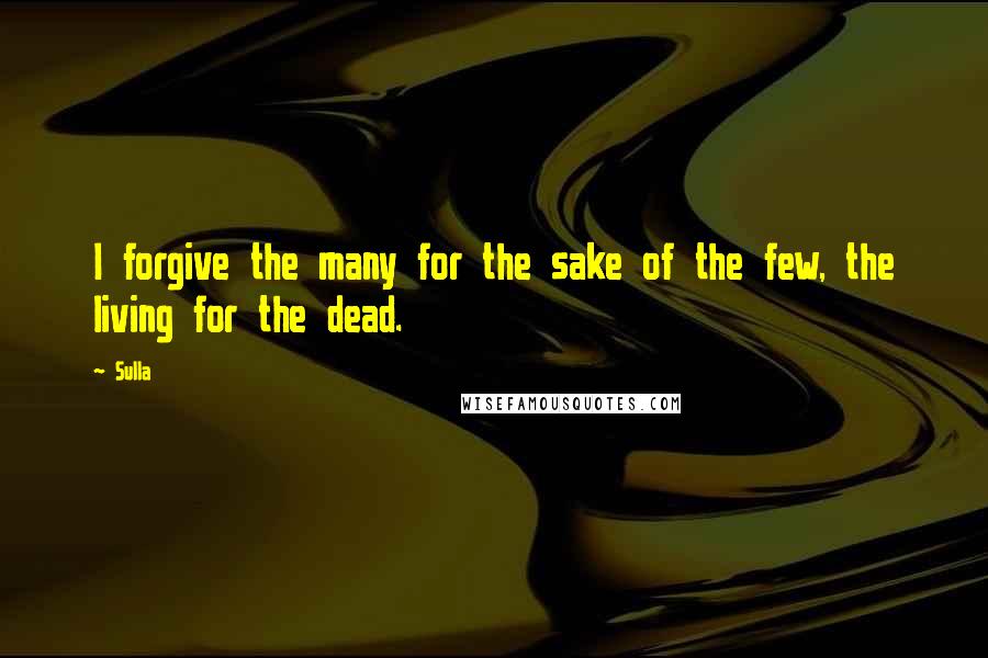 Sulla Quotes: I forgive the many for the sake of the few, the living for the dead.