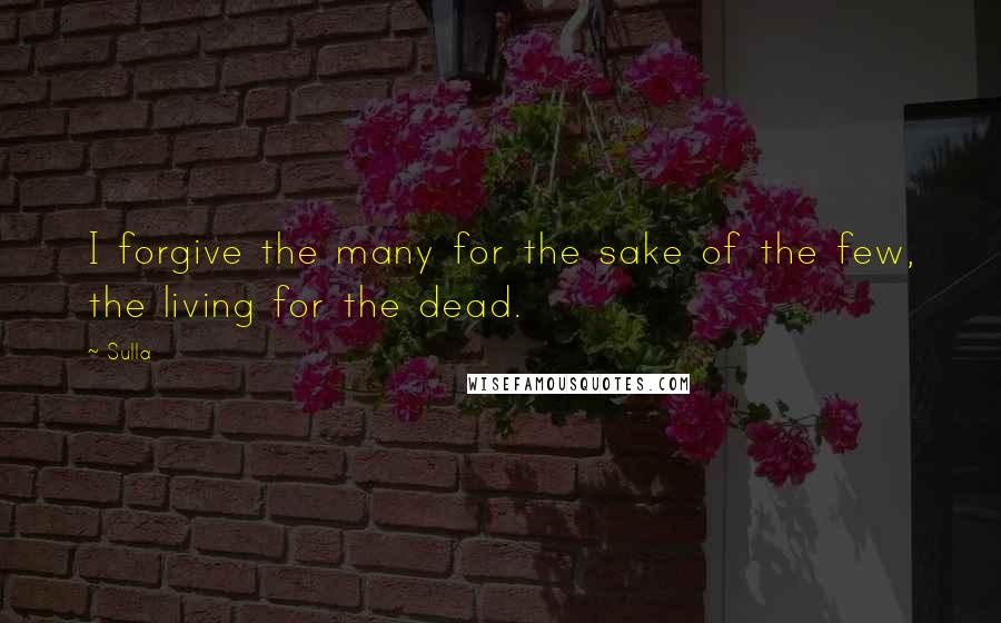 Sulla Quotes: I forgive the many for the sake of the few, the living for the dead.