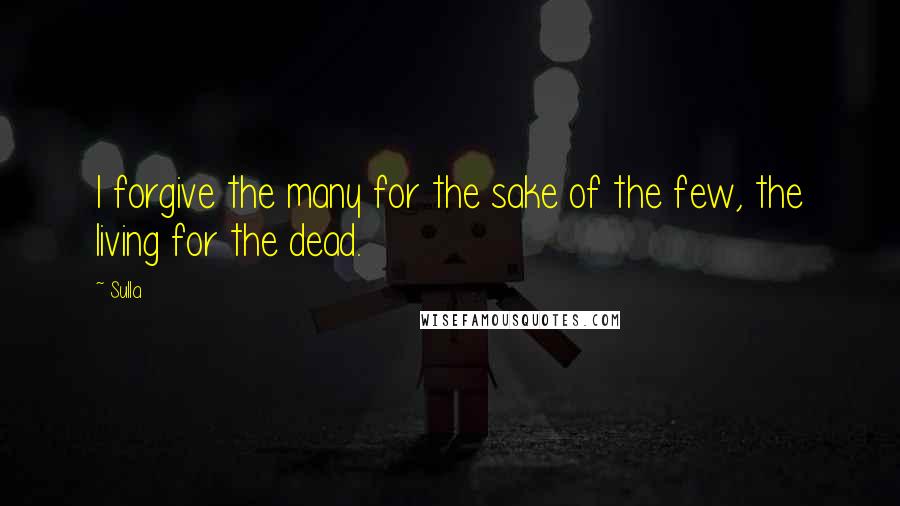 Sulla Quotes: I forgive the many for the sake of the few, the living for the dead.