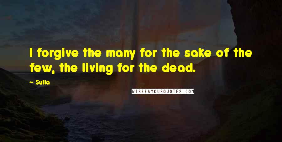 Sulla Quotes: I forgive the many for the sake of the few, the living for the dead.