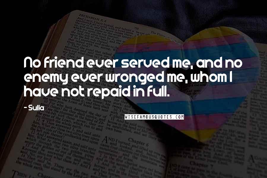 Sulla Quotes: No friend ever served me, and no enemy ever wronged me, whom I have not repaid in full.