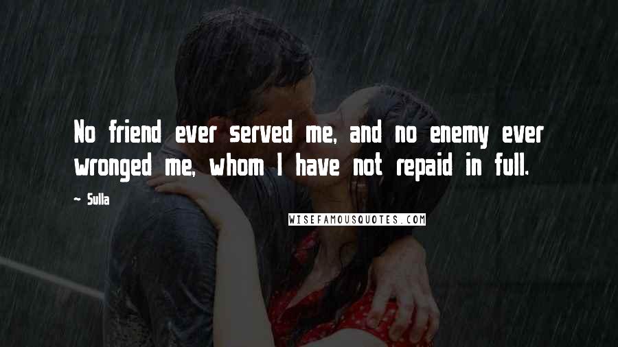 Sulla Quotes: No friend ever served me, and no enemy ever wronged me, whom I have not repaid in full.