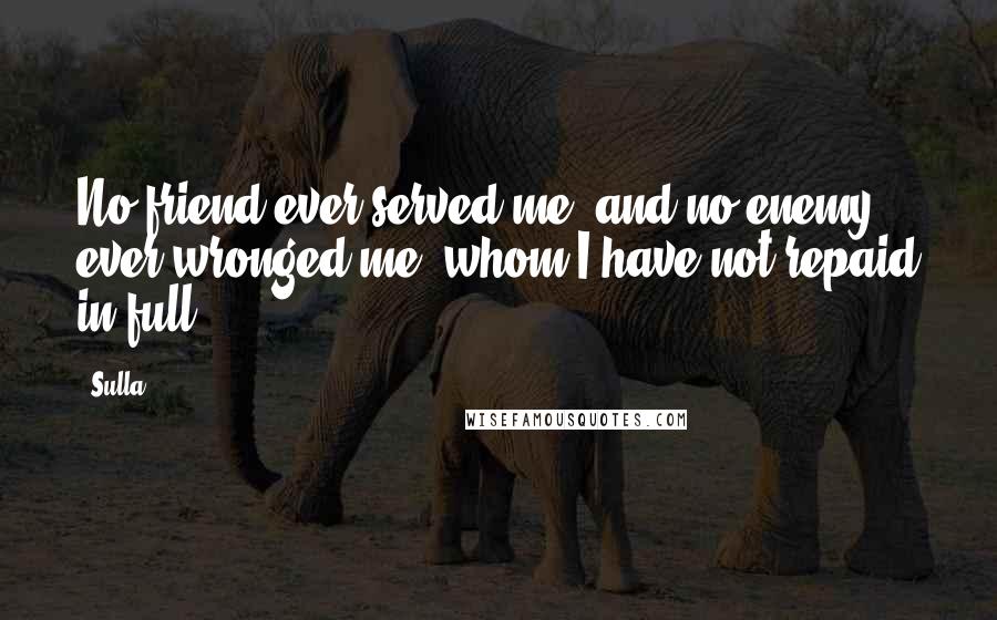 Sulla Quotes: No friend ever served me, and no enemy ever wronged me, whom I have not repaid in full.