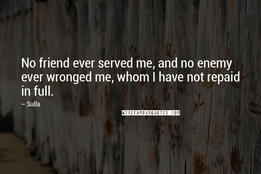 Sulla Quotes: No friend ever served me, and no enemy ever wronged me, whom I have not repaid in full.