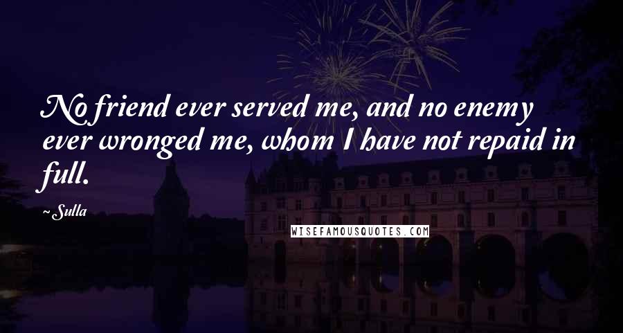 Sulla Quotes: No friend ever served me, and no enemy ever wronged me, whom I have not repaid in full.