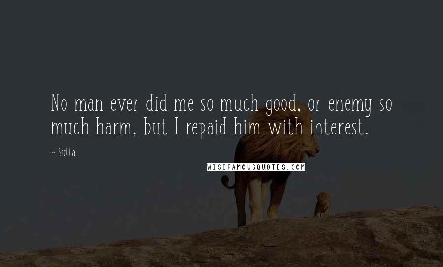 Sulla Quotes: No man ever did me so much good, or enemy so much harm, but I repaid him with interest.