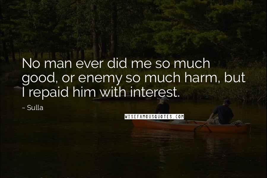 Sulla Quotes: No man ever did me so much good, or enemy so much harm, but I repaid him with interest.