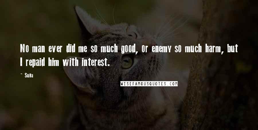 Sulla Quotes: No man ever did me so much good, or enemy so much harm, but I repaid him with interest.
