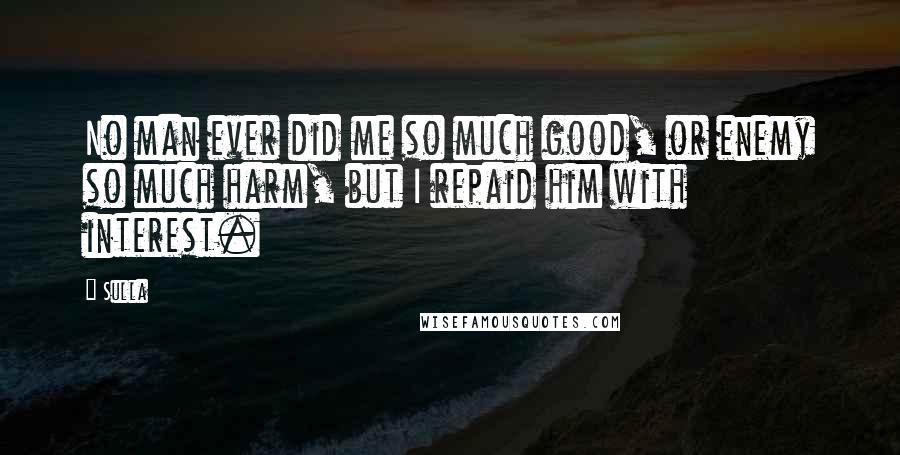 Sulla Quotes: No man ever did me so much good, or enemy so much harm, but I repaid him with interest.