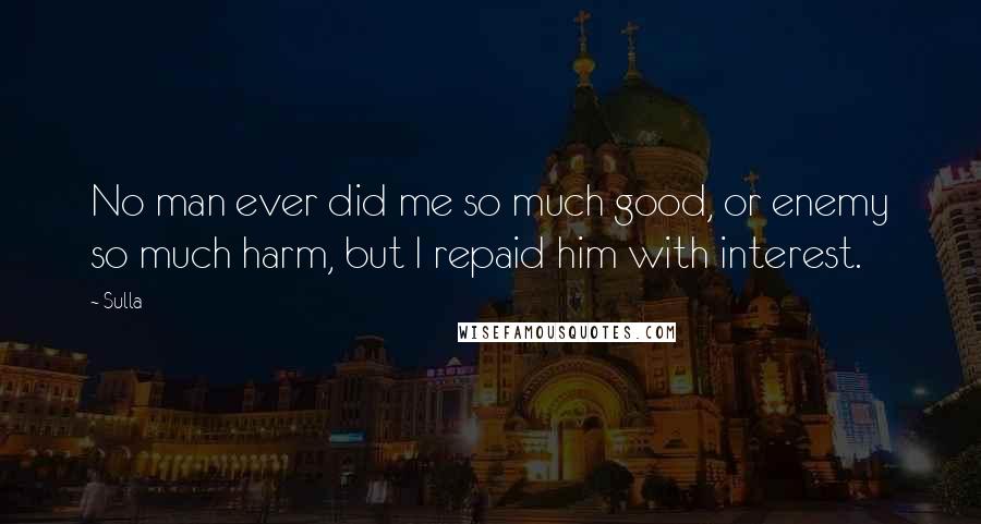 Sulla Quotes: No man ever did me so much good, or enemy so much harm, but I repaid him with interest.