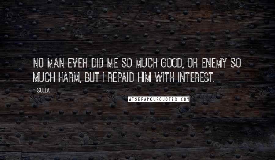 Sulla Quotes: No man ever did me so much good, or enemy so much harm, but I repaid him with interest.