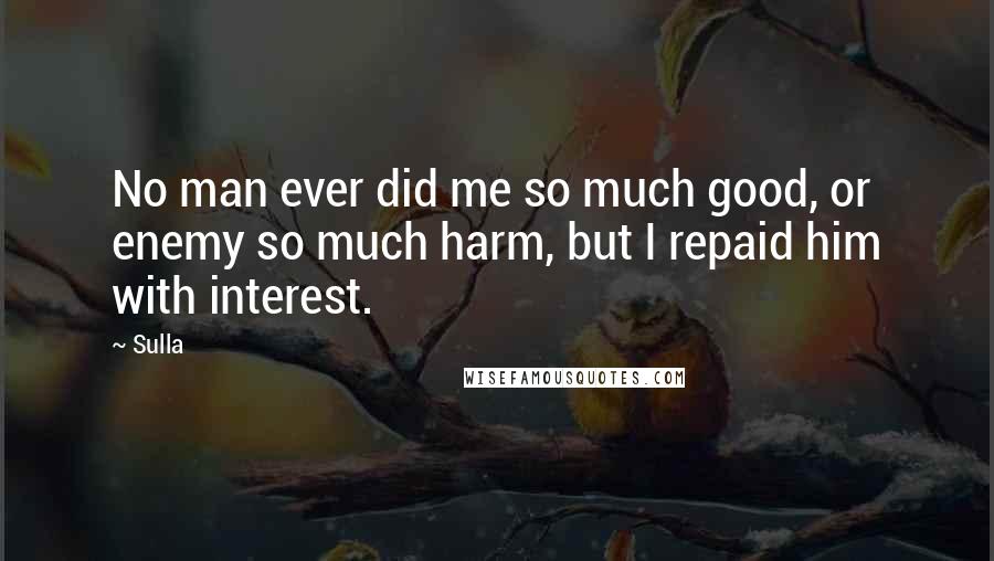 Sulla Quotes: No man ever did me so much good, or enemy so much harm, but I repaid him with interest.