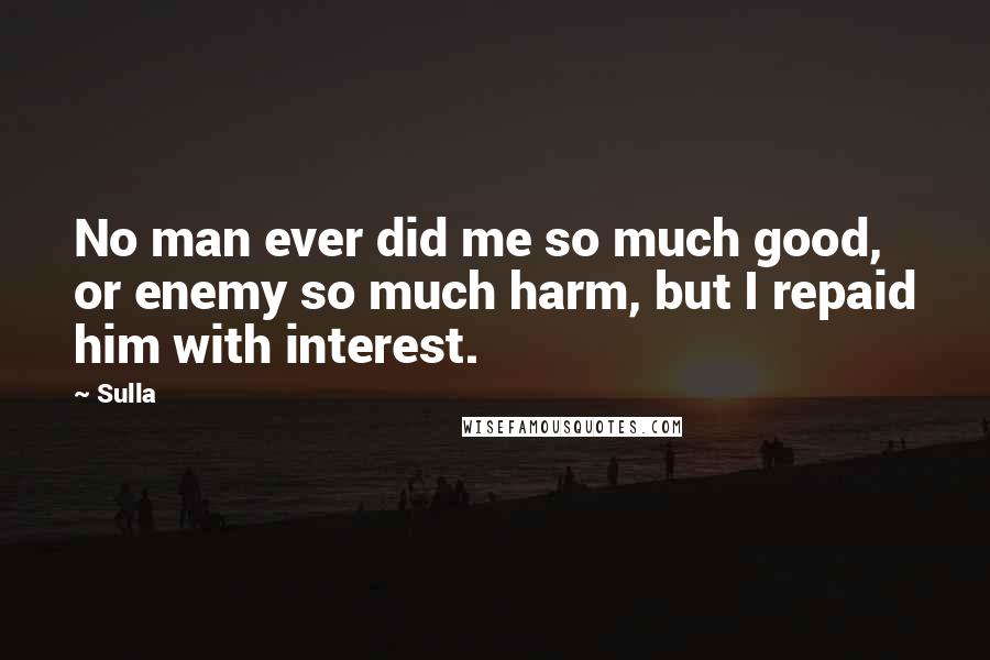 Sulla Quotes: No man ever did me so much good, or enemy so much harm, but I repaid him with interest.