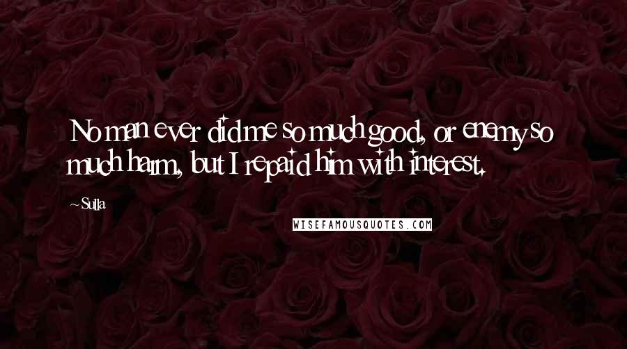 Sulla Quotes: No man ever did me so much good, or enemy so much harm, but I repaid him with interest.