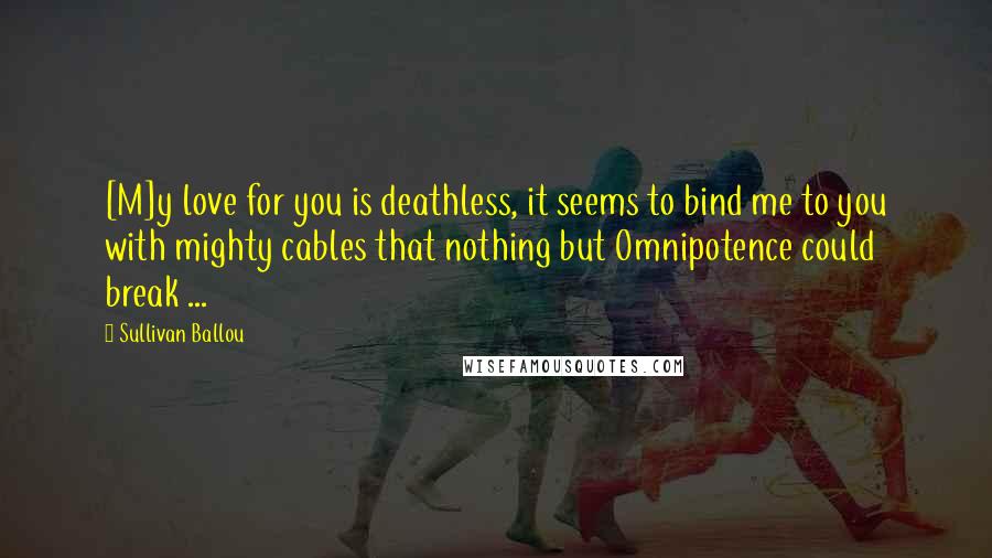 Sullivan Ballou Quotes: [M]y love for you is deathless, it seems to bind me to you with mighty cables that nothing but Omnipotence could break ...
