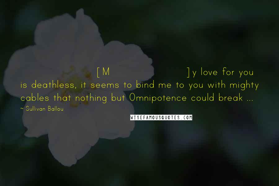 Sullivan Ballou Quotes: [M]y love for you is deathless, it seems to bind me to you with mighty cables that nothing but Omnipotence could break ...