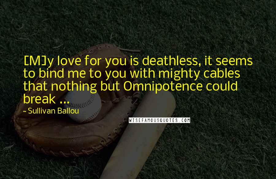 Sullivan Ballou Quotes: [M]y love for you is deathless, it seems to bind me to you with mighty cables that nothing but Omnipotence could break ...