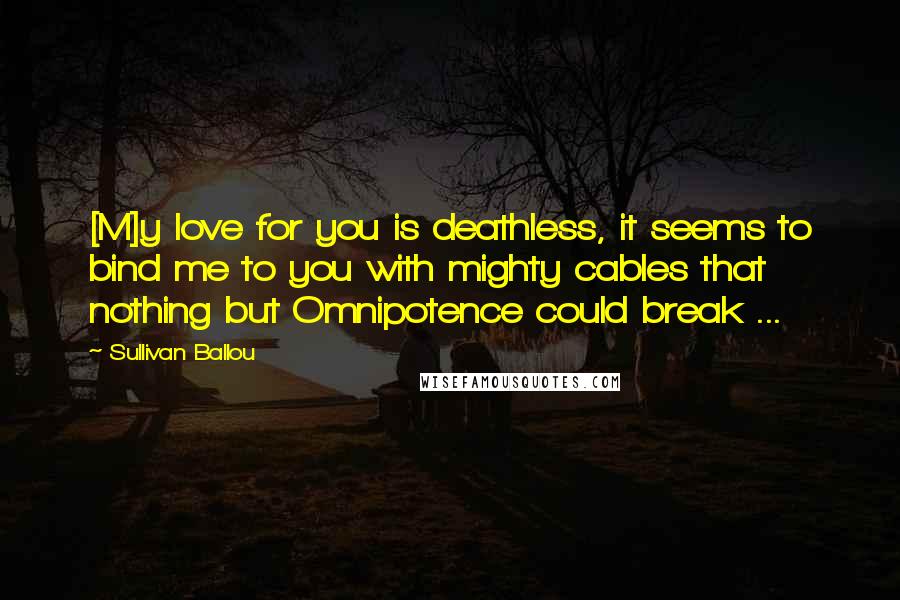 Sullivan Ballou Quotes: [M]y love for you is deathless, it seems to bind me to you with mighty cables that nothing but Omnipotence could break ...