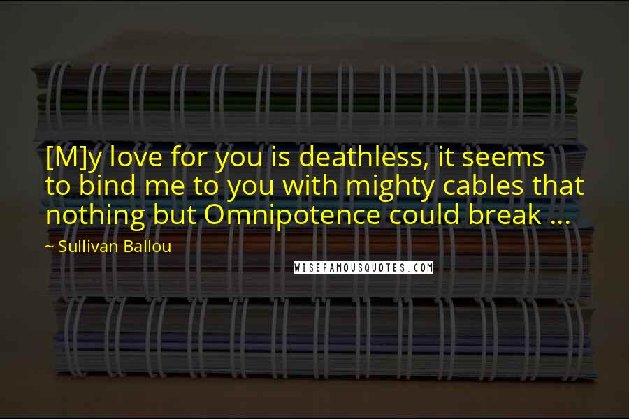 Sullivan Ballou Quotes: [M]y love for you is deathless, it seems to bind me to you with mighty cables that nothing but Omnipotence could break ...