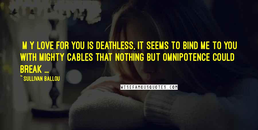 Sullivan Ballou Quotes: [M]y love for you is deathless, it seems to bind me to you with mighty cables that nothing but Omnipotence could break ...